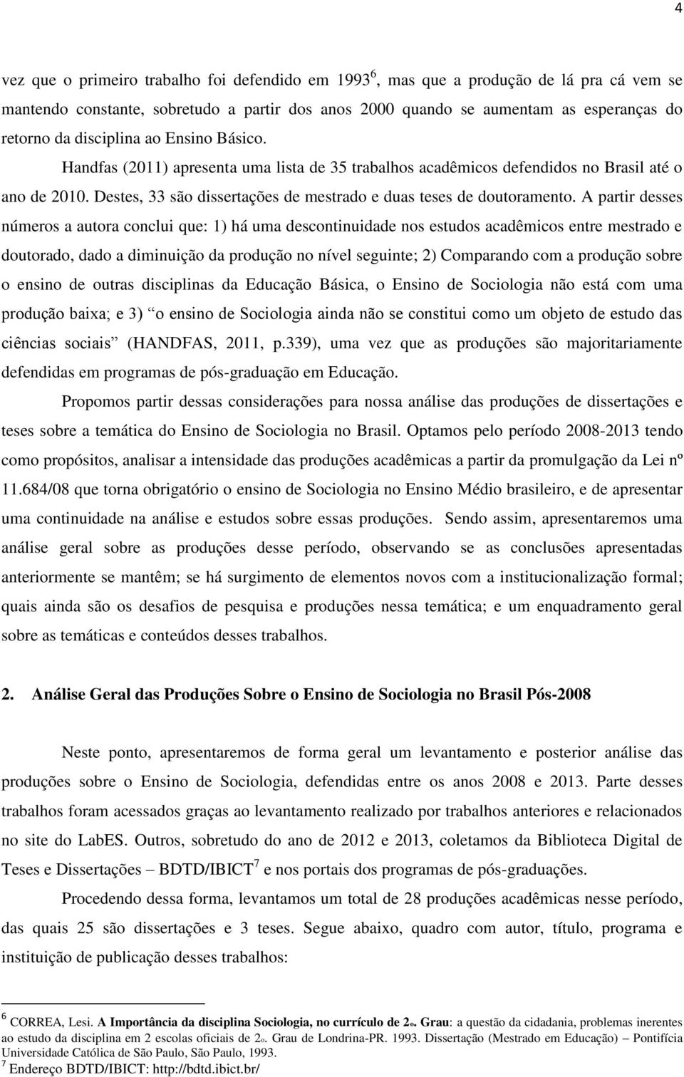 A partir desses números a autora conclui que: 1) há uma descontinuidade nos estudos acadêmicos entre mestrado e doutorado, dado a diminuição da produção no nível seguinte; 2) Comparando com a