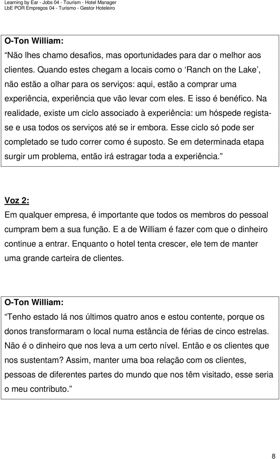 Na realidade, existe um ciclo associado à experiência: um hóspede registase e usa todos os serviços até se ir embora. Esse ciclo só pode ser completado se tudo correr como é suposto.