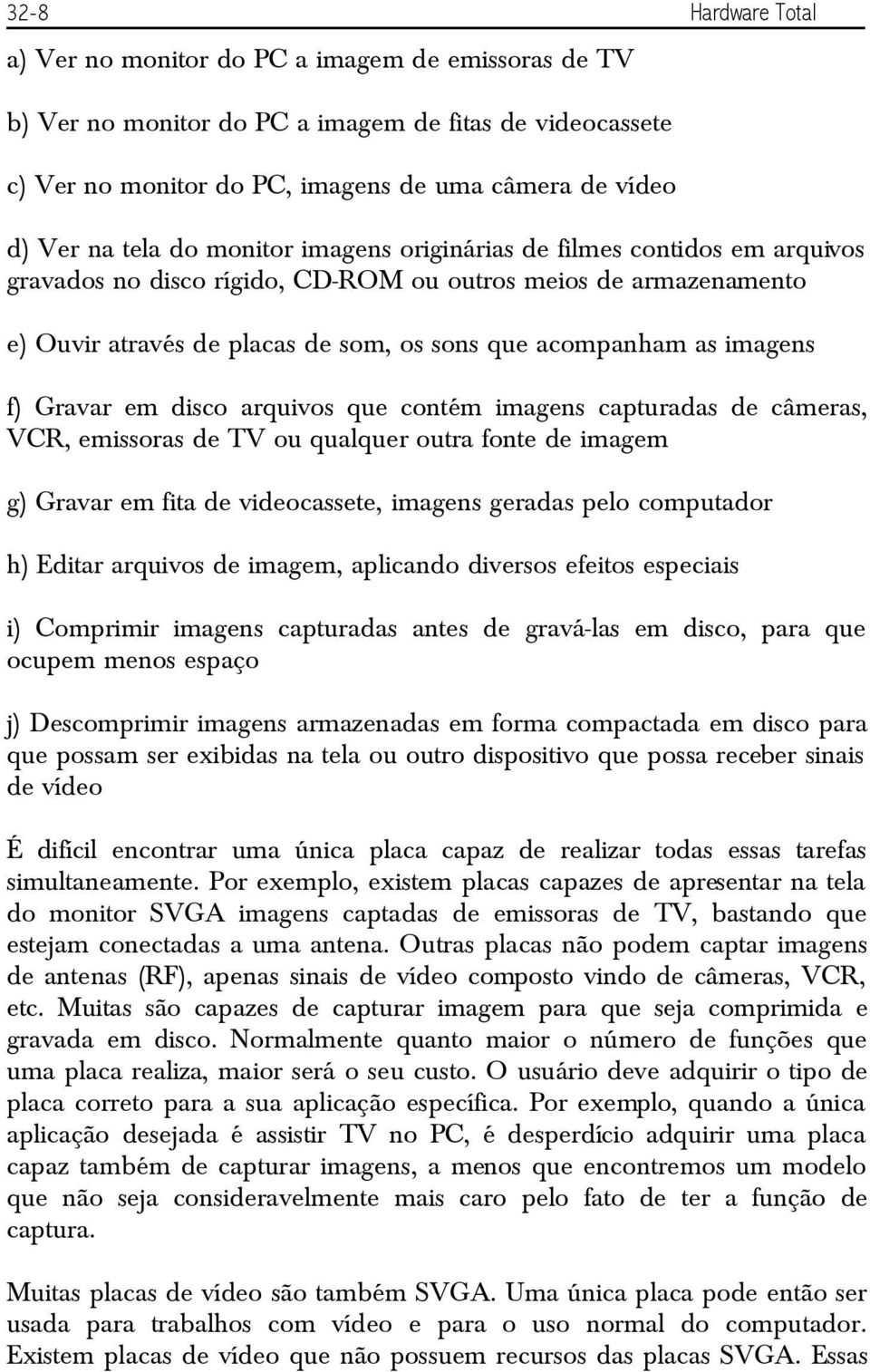 imagens f) Gravar em disco arquivos que contém imagens capturadas de câmeras, VCR, emissoras de TV ou qualquer outra fonte de imagem g) Gravar em fita de videocassete, imagens geradas pelo computador