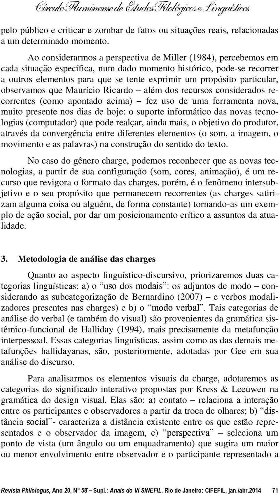 particular, observamos que Maurício Ricardo além dos recursos considerados recorrentes (como apontado acima) fez uso de uma ferramenta nova, muito presente nos dias de hoje: o suporte informático das