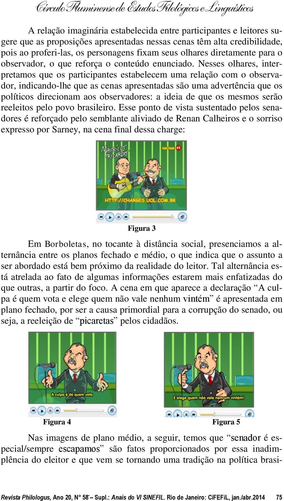 Nesses olhares, interpretamos que os participantes estabelecem uma relação com o observador, indicando-lhe que as cenas apresentadas são uma advertência que os políticos direcionam aos observadores: