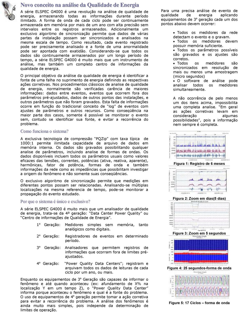 Adicionalmente um exclusivo algoritmo de sincronização permite que dados de várias partes da instalação possam ser sincronizados e analisados na mesma escala de tempo.