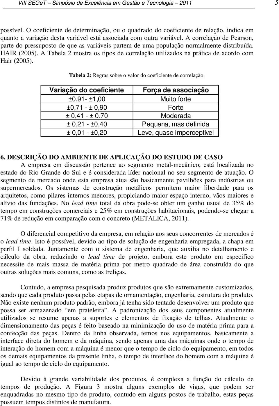 A correlação de Pearson, parte do pressuposto de que as variáveis partem de uma população normalmente distribuída. HAIR (2005).