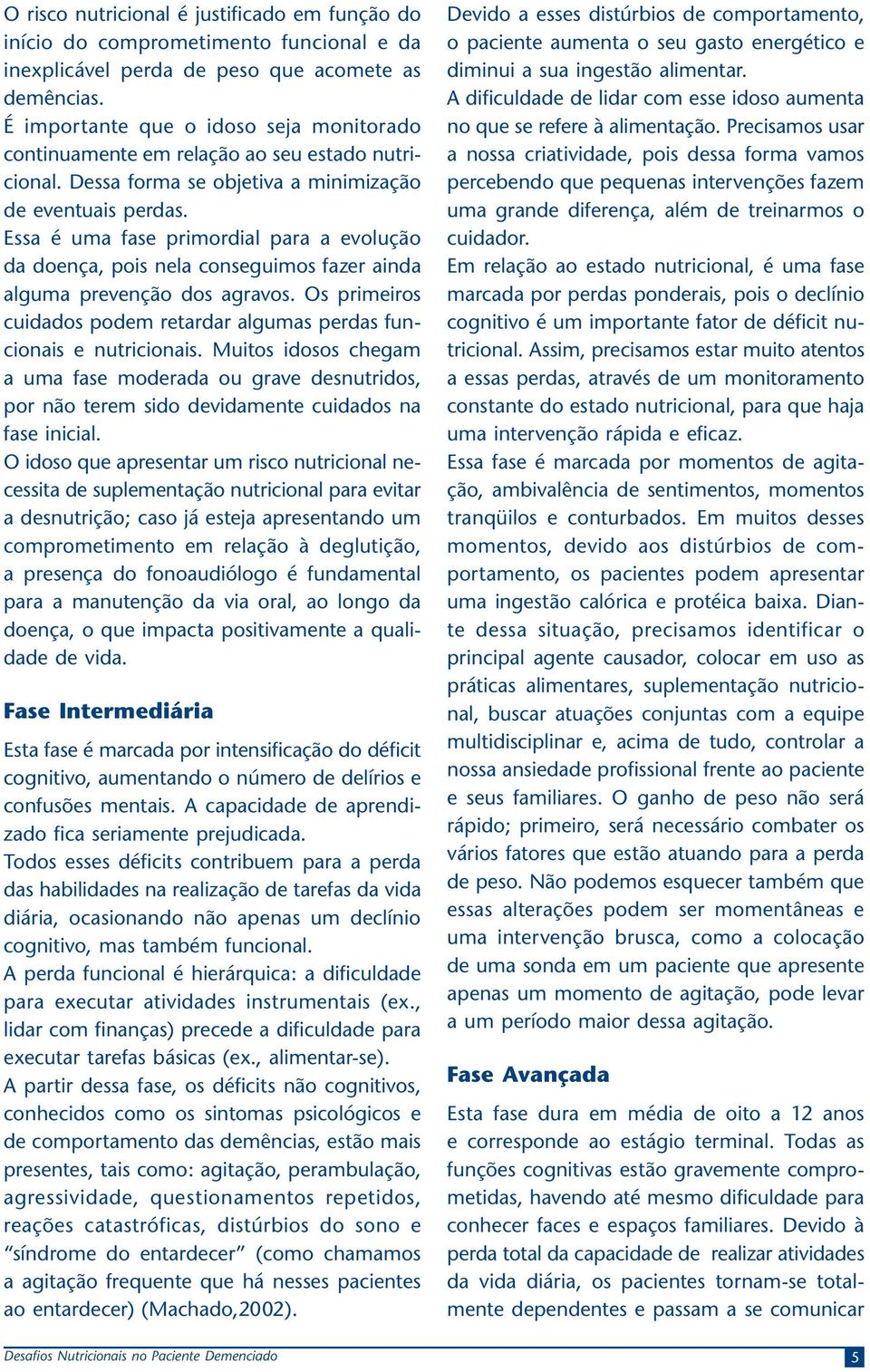 Essa é uma fase primordial para a evolução da doença, pois nela conseguimos fazer ainda alguma prevenção dos agravos. Os primeiros cuidados podem retardar algumas perdas funcionais e nutricionais.