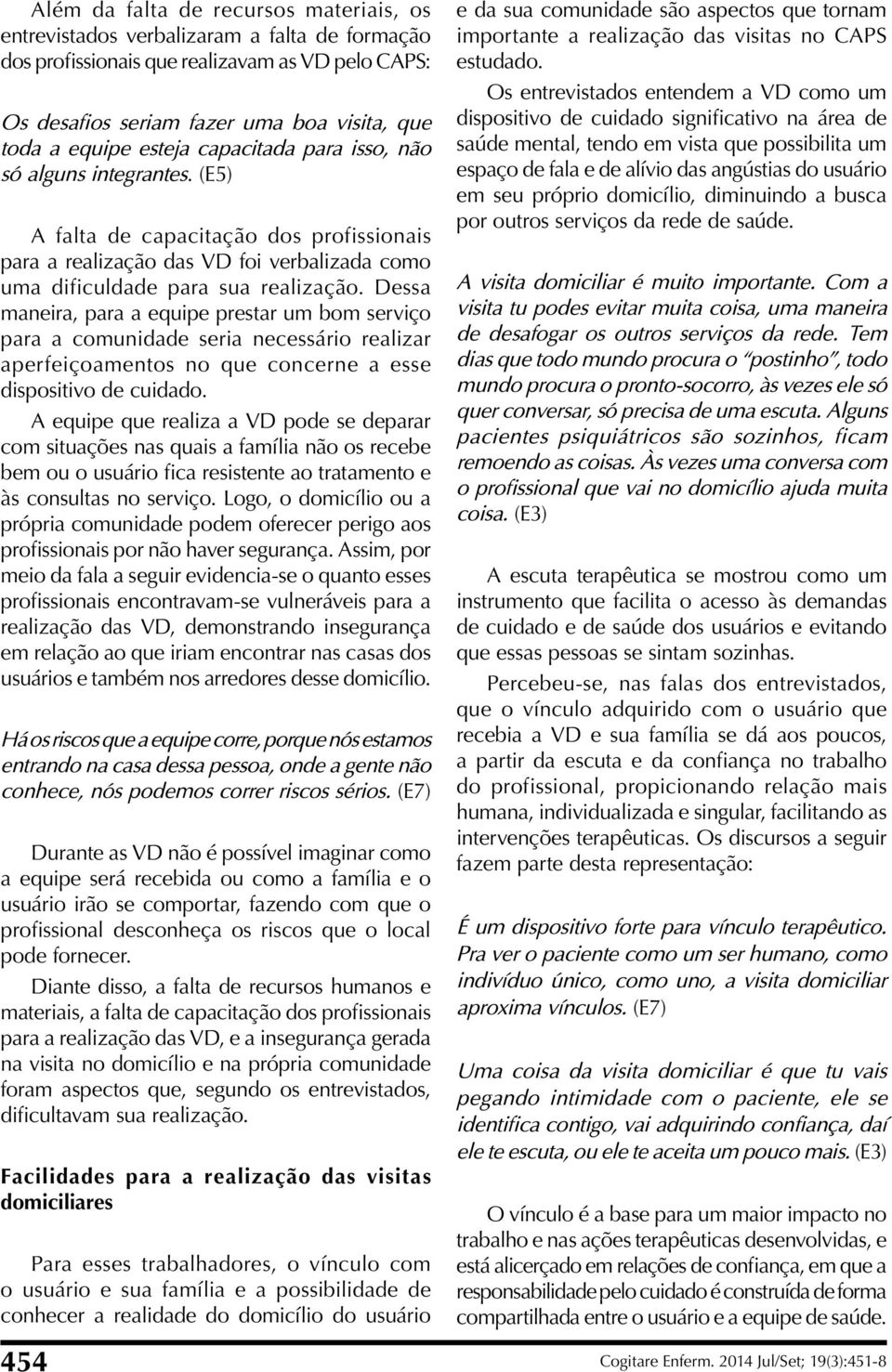 Dessa maneira, para a equipe prestar um bom serviço para a comunidade seria necessário realizar aperfeiçoamentos no que concerne a esse dispositivo de cuidado.