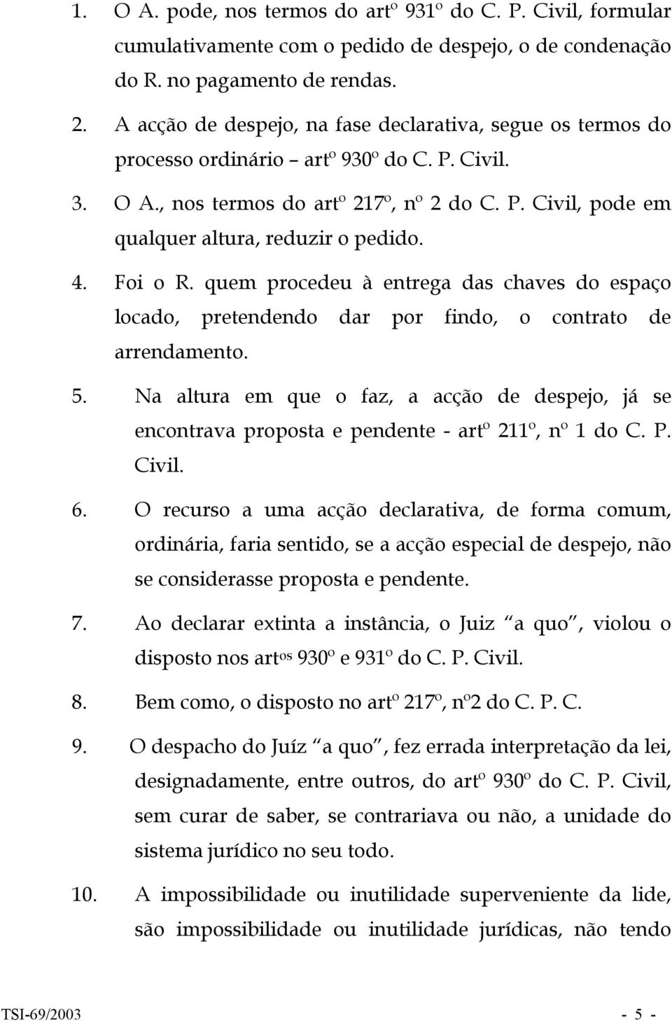 4. Foi o R. quem procedeu à entrega das chaves do espaço locado, pretendendo dar por findo, o contrato de arrendamento. 5.