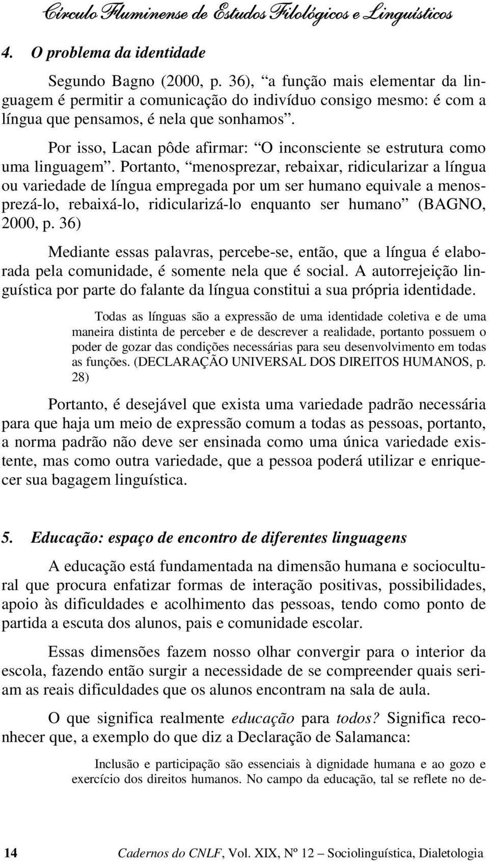 Por isso, Lacan pôde afirmar: O inconsciente se estrutura como uma linguagem.