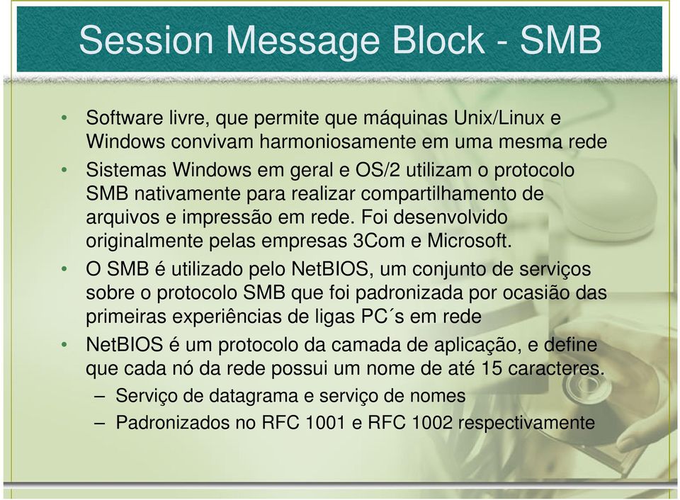 O SMB é utilizado pelo NetBIOS, um conjunto de serviços sobre o protocolo SMB que foi padronizada por ocasião das primeiras experiências de ligas PC s em rede NetBIOS é um