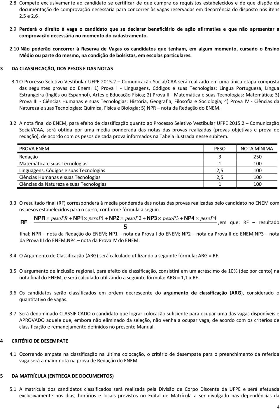 2.10 Não poderão concorrer à Reserva de Vagas os candidatos que tenham, em algum momento, cursado o Ensino Médio ou parte do mesmo, na condição de bolsistas, em escolas particulares.