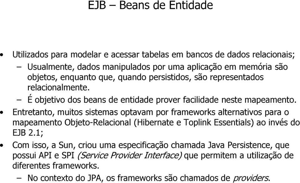 Entretanto, muitos sistemas optavam por frameworks alternativos para o mapeamento Objeto-Relacional (Hibernate e Toplink Essentials) ao invés do EJB 2.