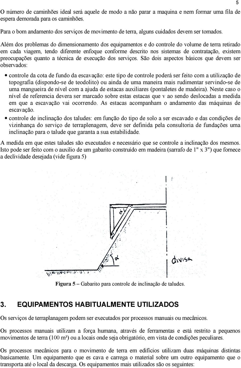 Além dos problemas do dimensionamento dos equipamentos e do controle do volume de terra retirado em cada viagem, tendo diferente enfoque conforme descrito nos sistemas de contratação, existem