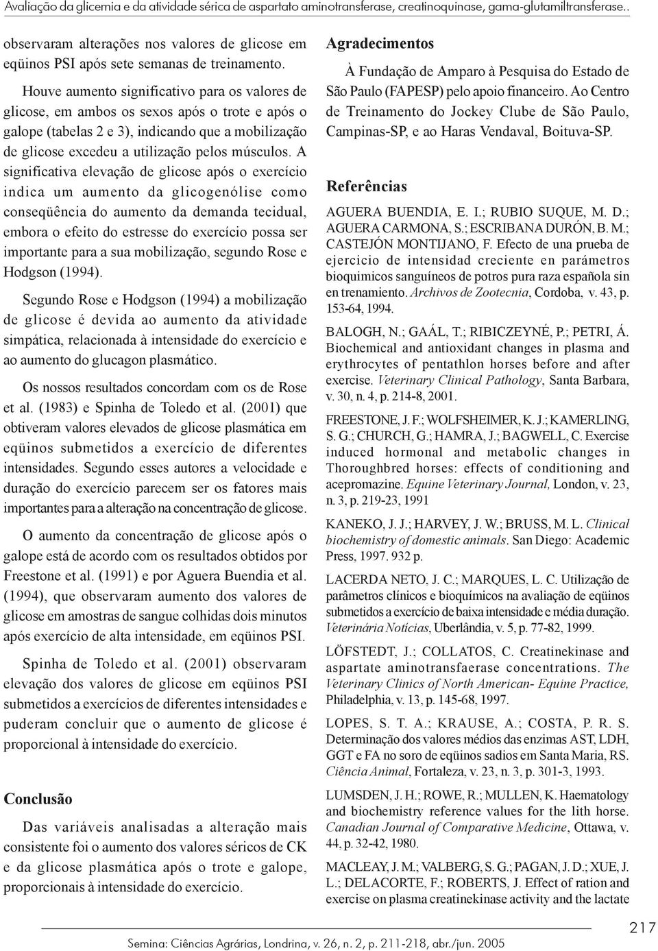 Houve aumento significativo para os valores de glicose, em ambos os sexos após o trote e após o galope (tabelas 2 e 3), indicando que a mobilização de glicose excedeu a utilização pelos músculos.