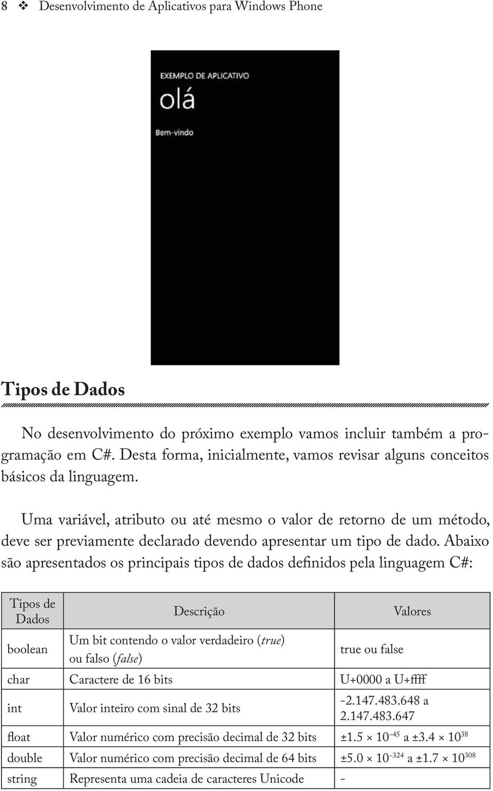 Uma variável, atributo ou até mesmo o valor de retorno de um método, deve ser previamente declarado devendo apresentar um tipo de dado.