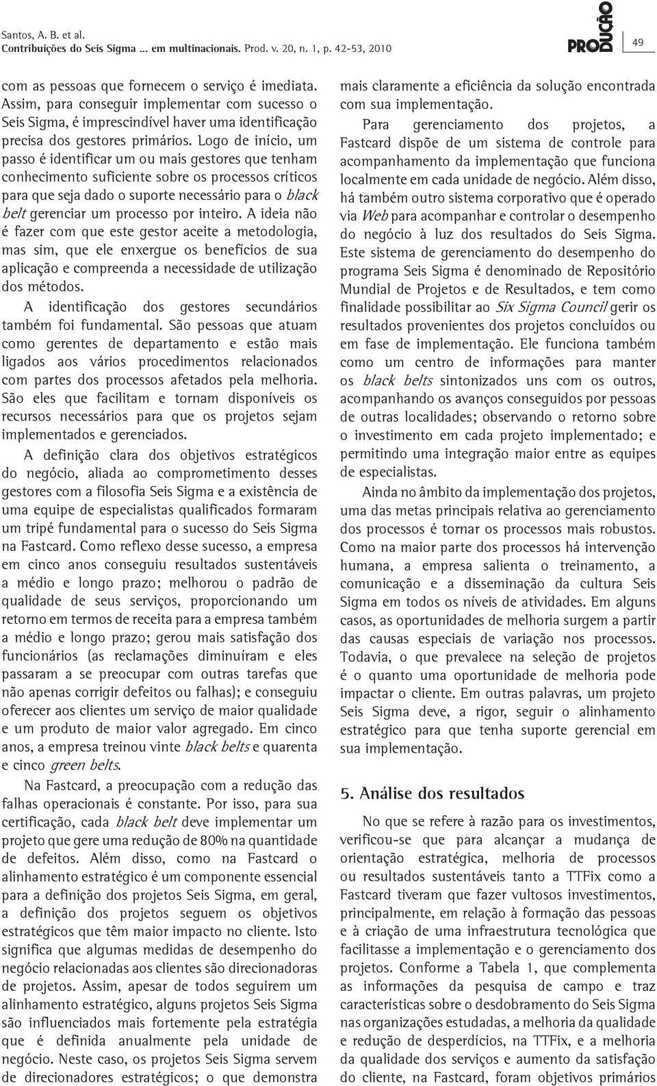 Logo de início, um passo é identificar um ou mais gestores que tenham conhecimento suficiente sobre os processos críticos para que seja dado o suporte necessário para o black belt gerenciar um