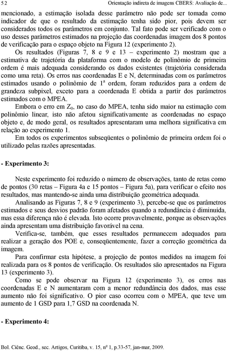 Tal fato pode ser verificado com o uso desses parâmetros estimados na projeção das coordenadas imagem dos 8 pontos de verificação para o espaço objeto na Figura (experimento ).