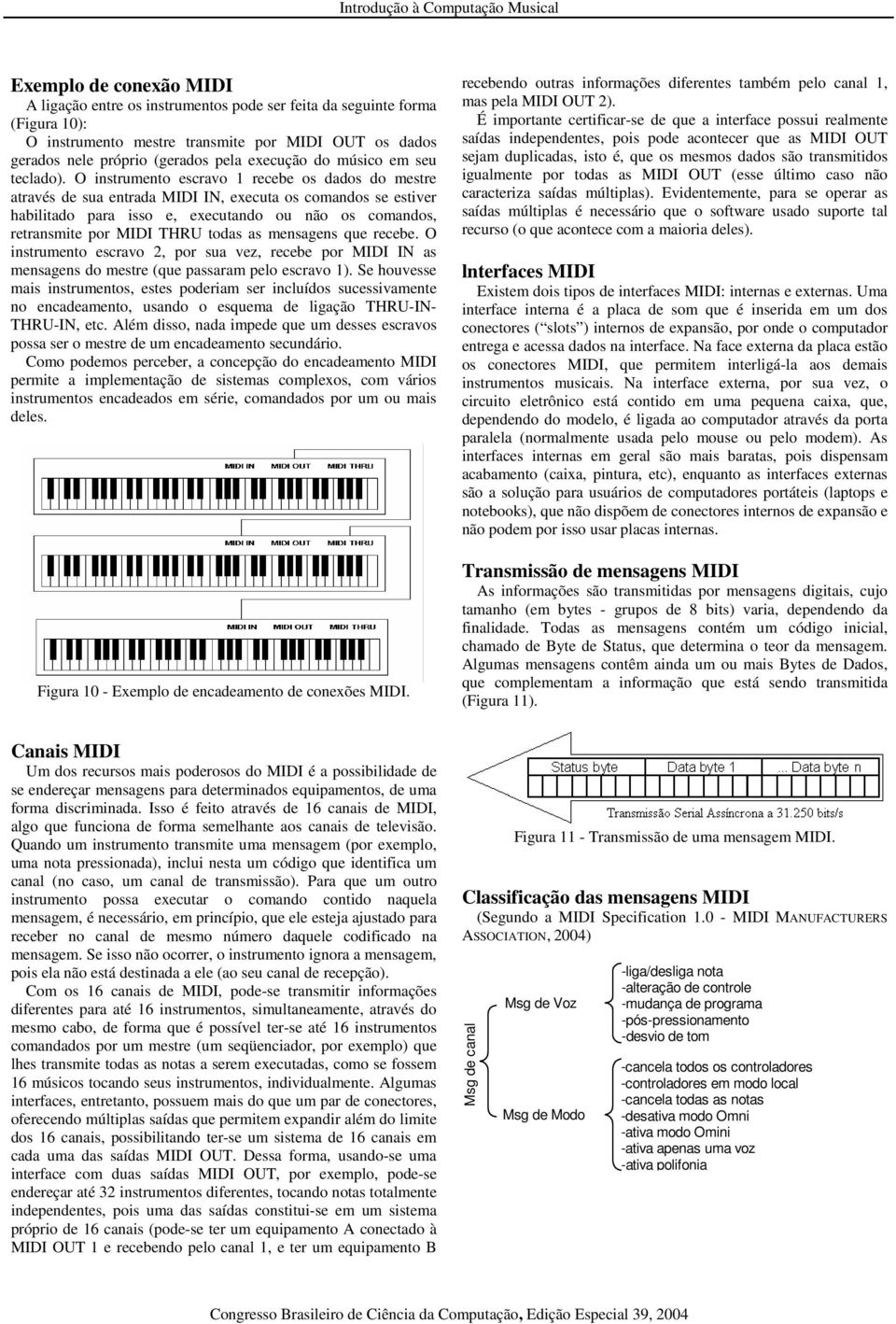 O instrumento escravo 1 recebe os dados do mestre através de sua entrada MIDI IN, executa os comandos se estiver habilitado para isso e, executando ou não os comandos, retransmite por MIDI THRU todas