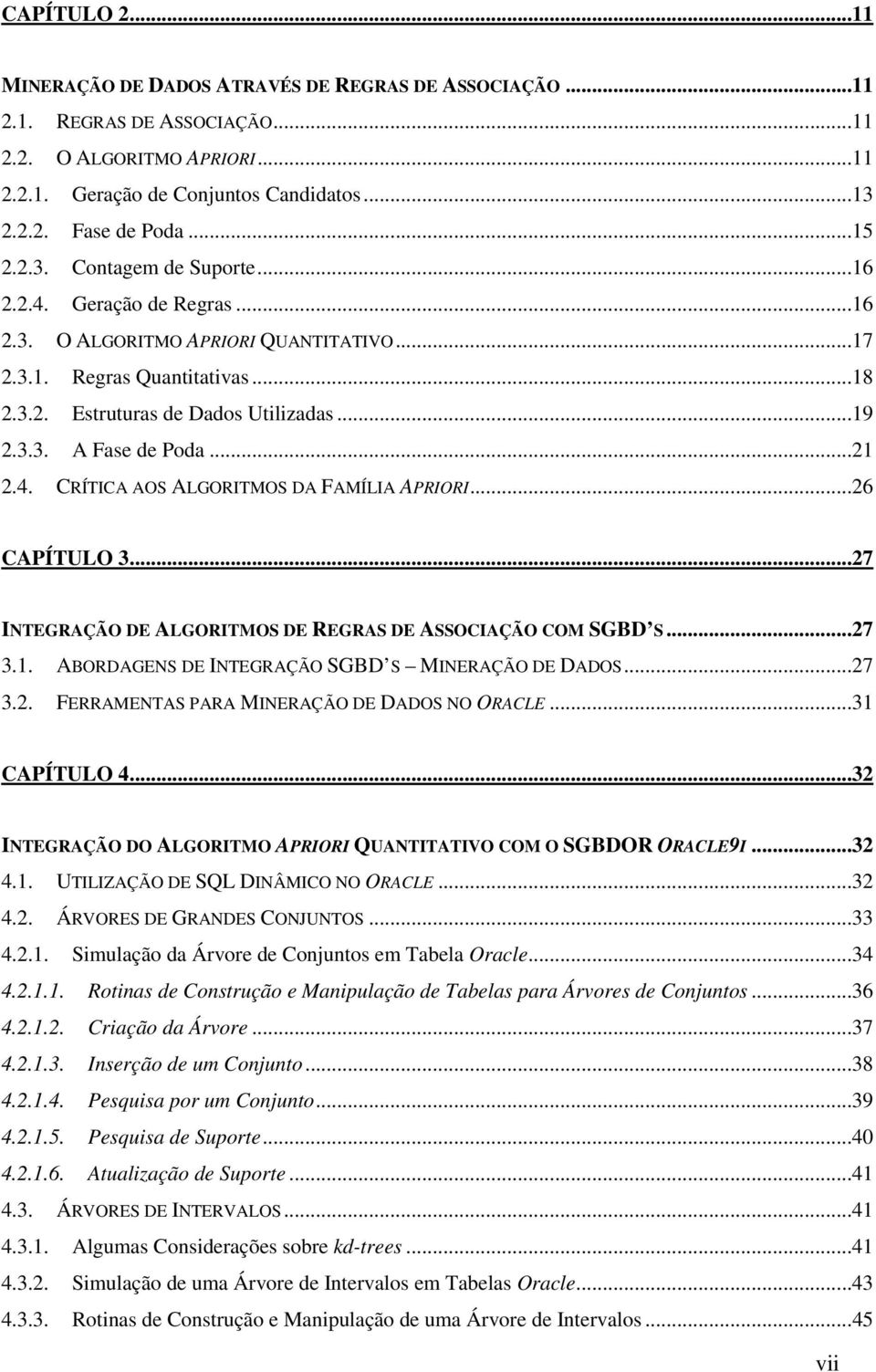 ..21 2.4. CRÍTICA AOS ALGORITMOS DA FAMÍLIA APRIORI...26 CAPÍTULO 3...27 INTEGRAÇÃO DE ALGORITMOS DE REGRAS DE ASSOCIAÇÃO COM SGBD S...27 3.1. ABORDAGENS DE INTEGRAÇÃO SGBD S MINERAÇÃO DE DADOS...27 3.2. FERRAMENTAS PARA MINERAÇÃO DE DADOS NO ORACLE.