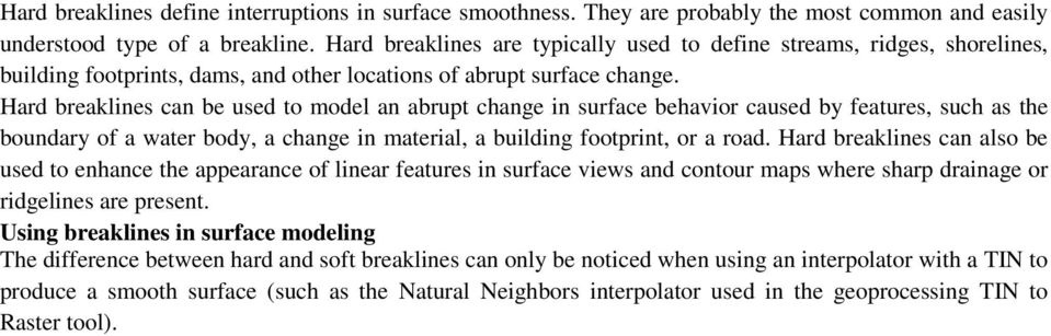 Hard breaklines can be used to model an abrupt change in surface behavior caused by features, such as the boundary of a water body, a change in material, a building footprint, or a road.