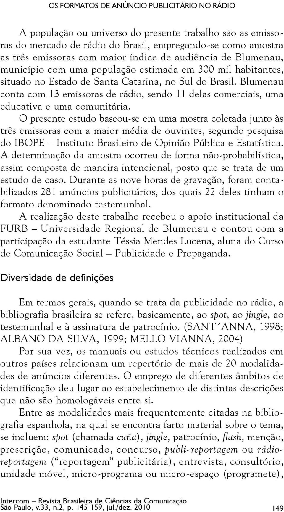 Blumenau conta com 13 emissoras de rádio, sendo 11 delas comerciais, uma educativa e uma comunitária.