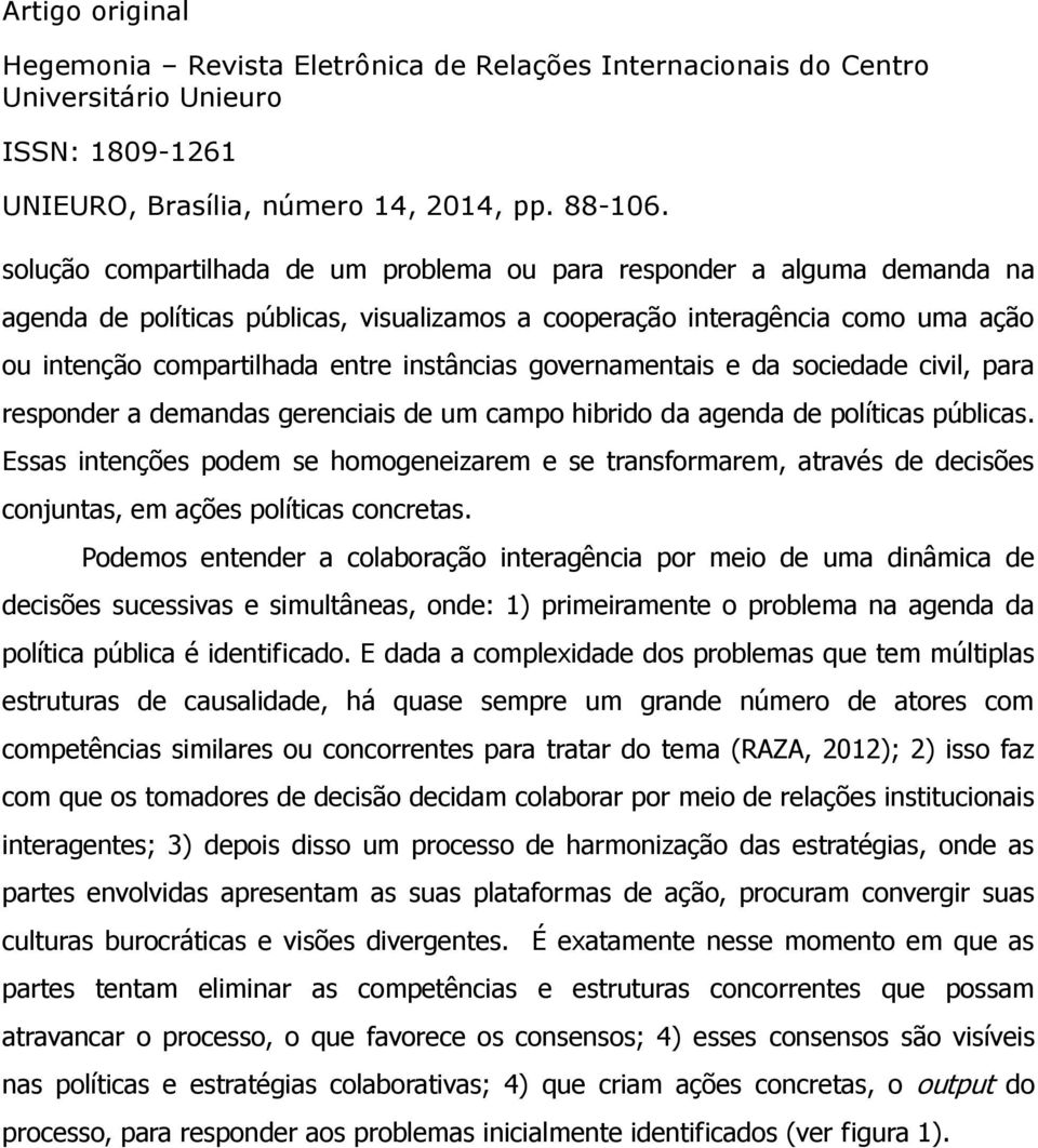 Essas intenções podem se homogeneizarem e se transformarem, através de decisões conjuntas, em ações políticas concretas.