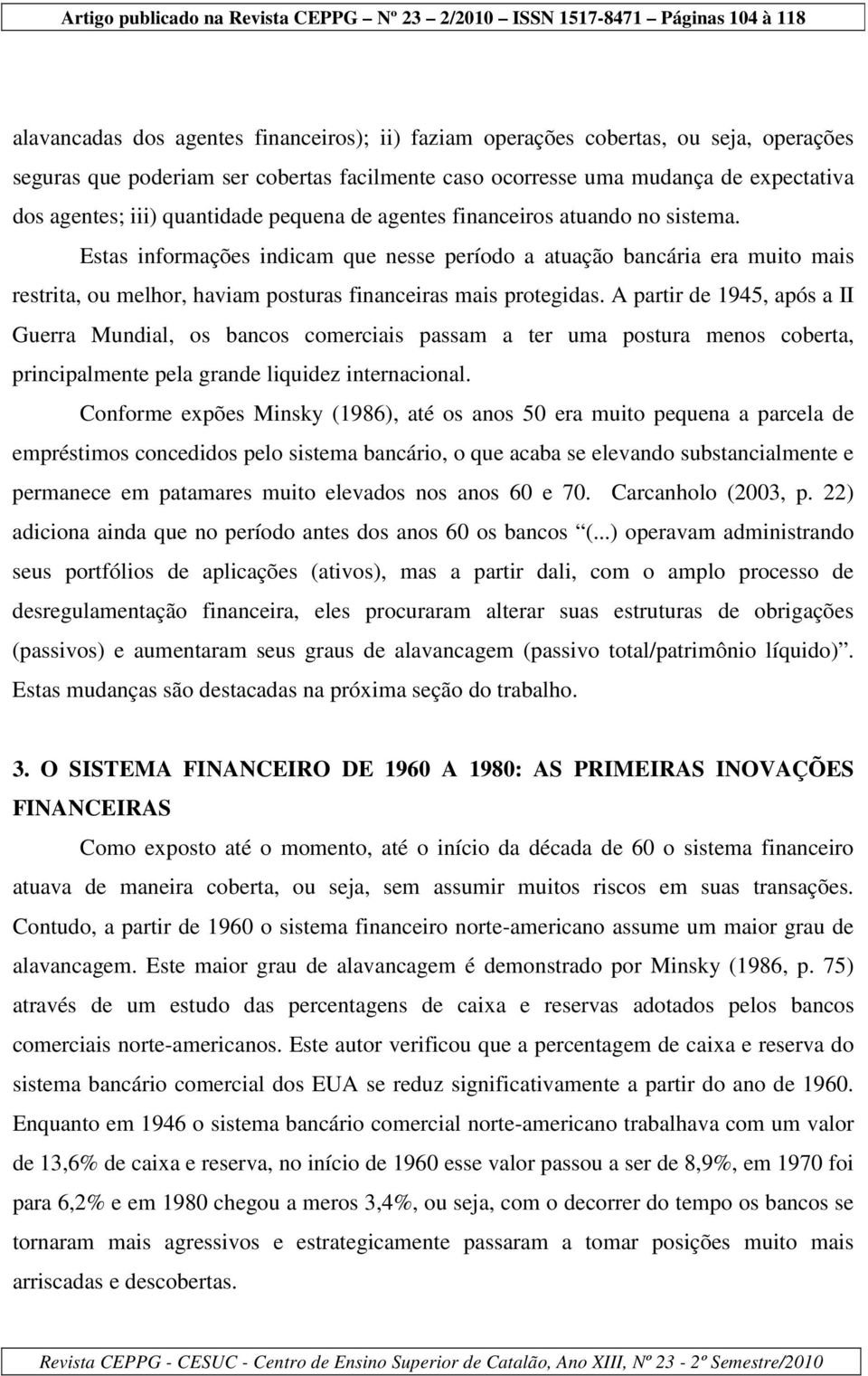 Estas informações indicam que nesse período a atuação bancária era muito mais restrita, ou melhor, haviam posturas financeiras mais protegidas.