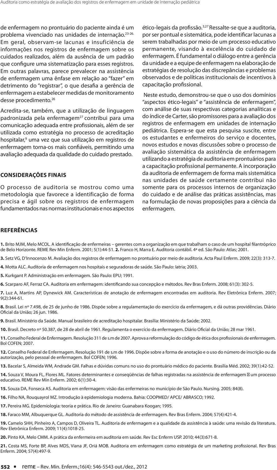 Em geral, observam-se lacunas e insuficiência de informações nos registros de enfermagem sobre os cuidados realizados, além da ausência de um padrão que configure uma sistematização para esses