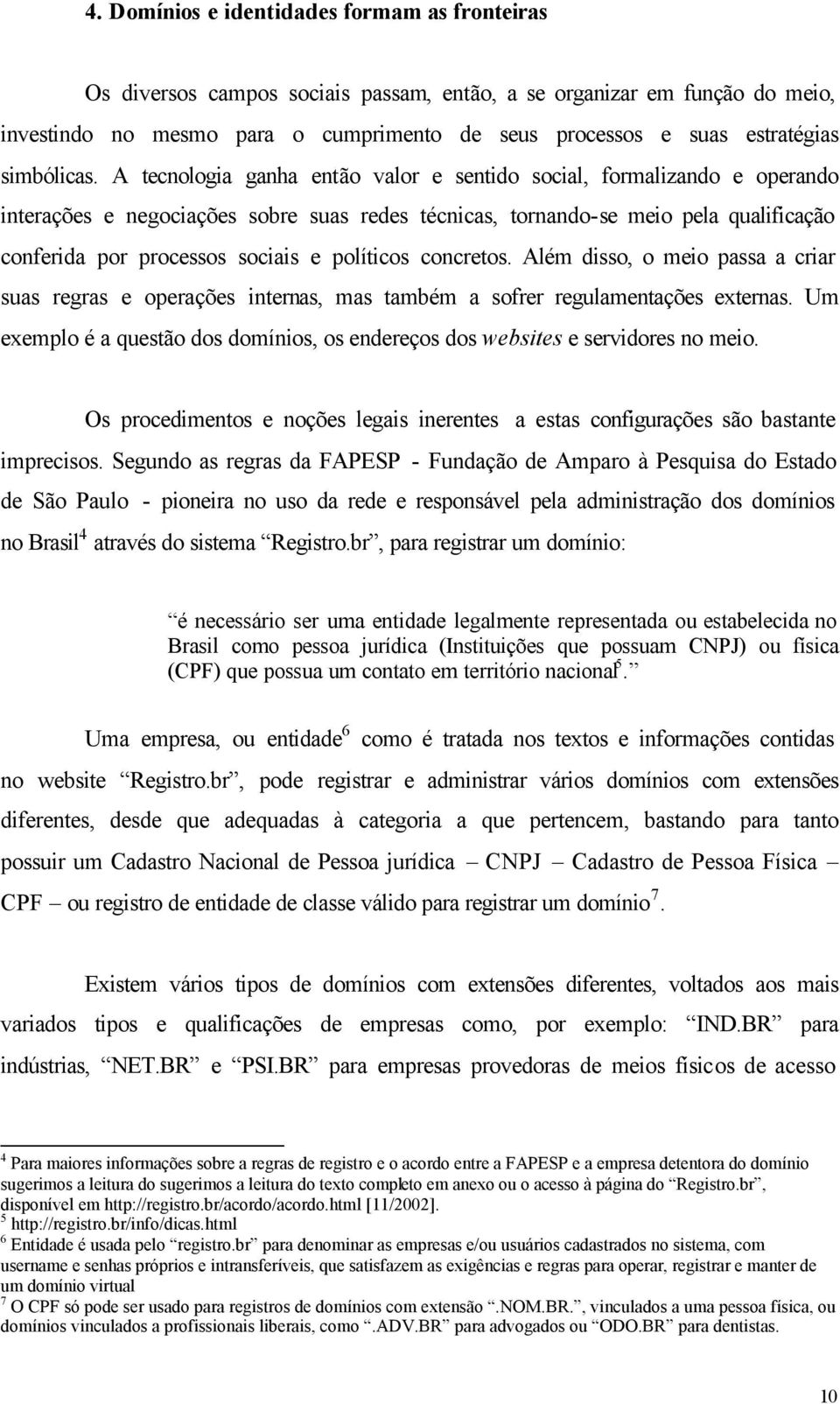 A tecnologia ganha então valor e sentido social, formalizando e operando interações e negociações sobre suas redes técnicas, tornando-se meio pela qualificação conferida por processos sociais e