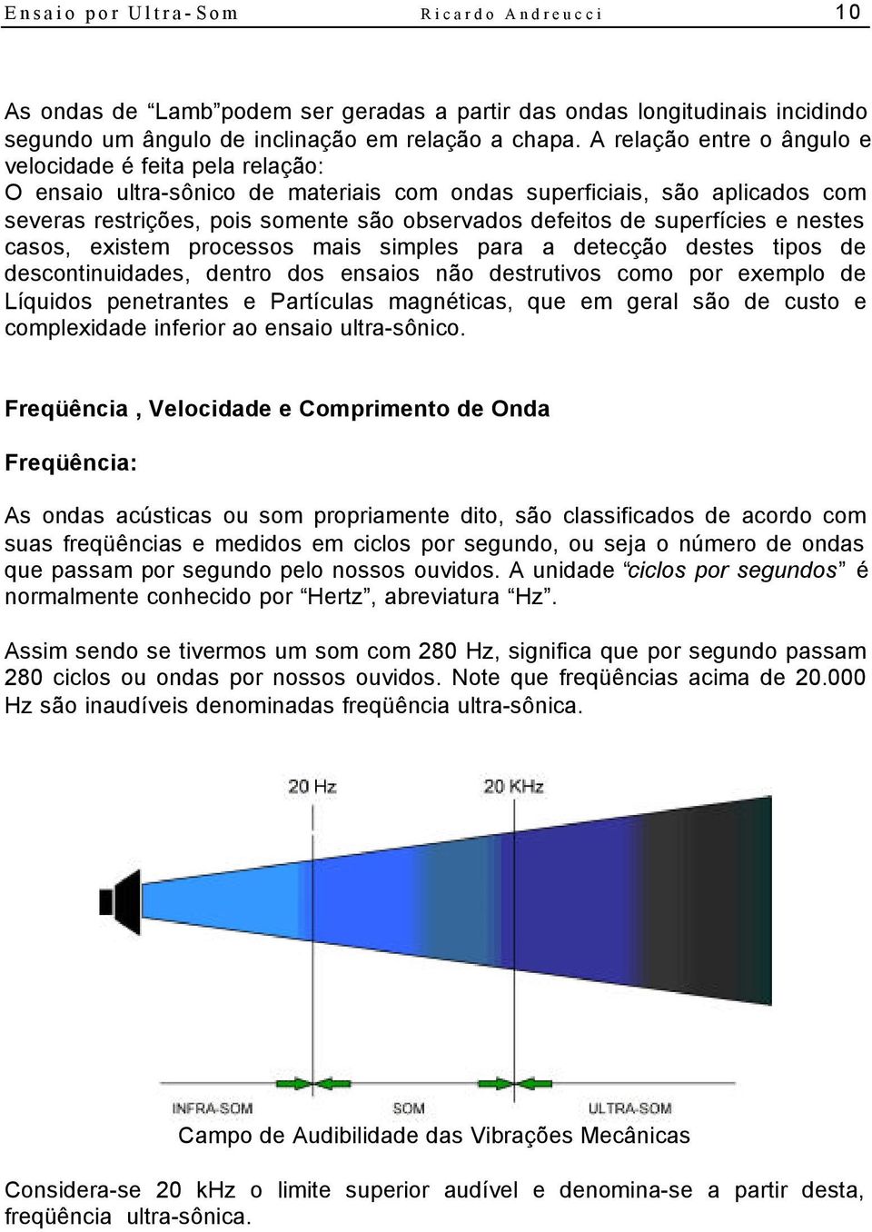 superfícies e nestes casos, existem processos mais simples para a detecção destes tipos de descontinuidades, dentro dos ensaios não destrutivos como por exemplo de Líquidos penetrantes e Partículas