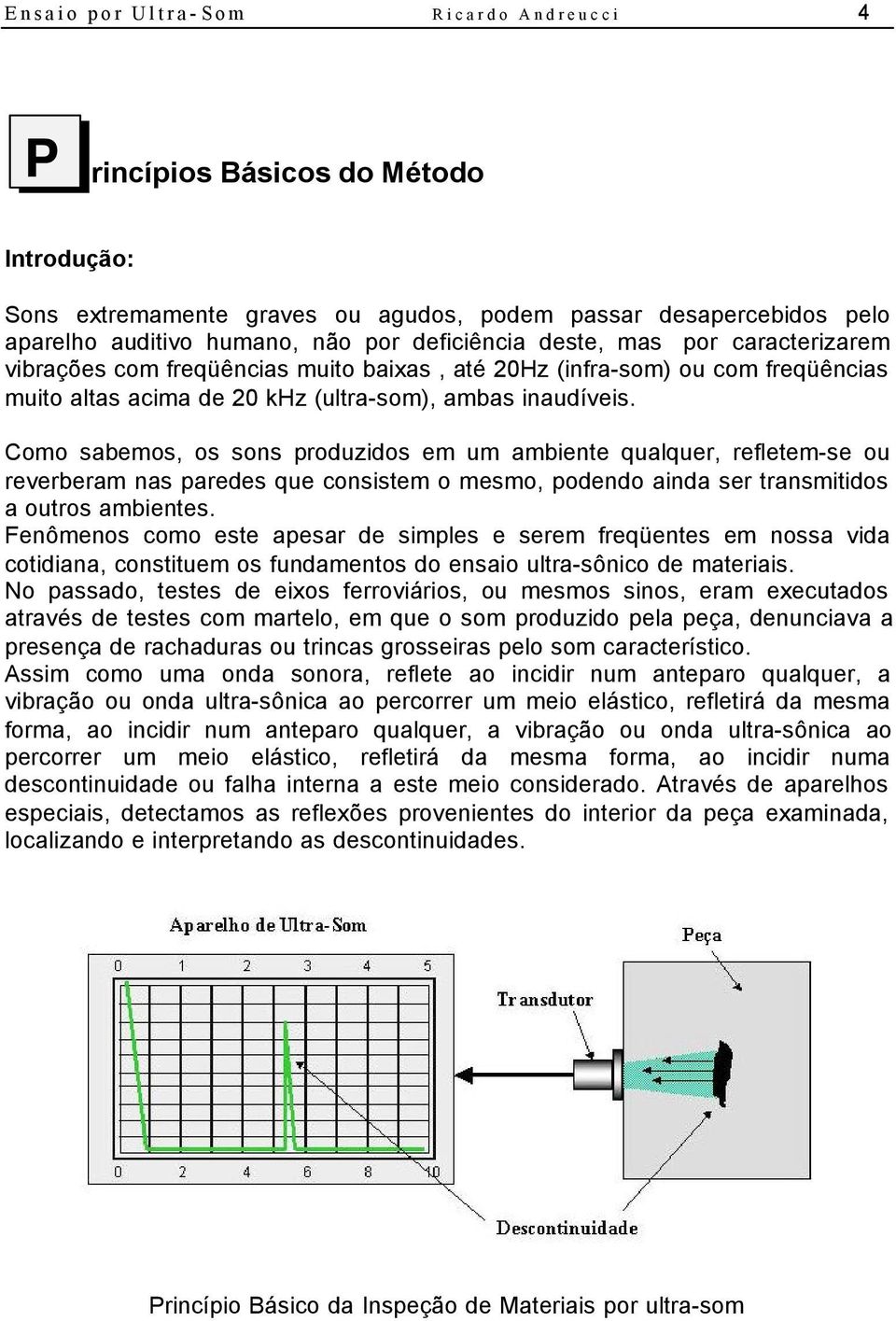 Como sabemos, os sons produzidos em um ambiente qualquer, refletem-se ou reverberam nas paredes que consistem o mesmo, podendo ainda ser transmitidos a outros ambientes.