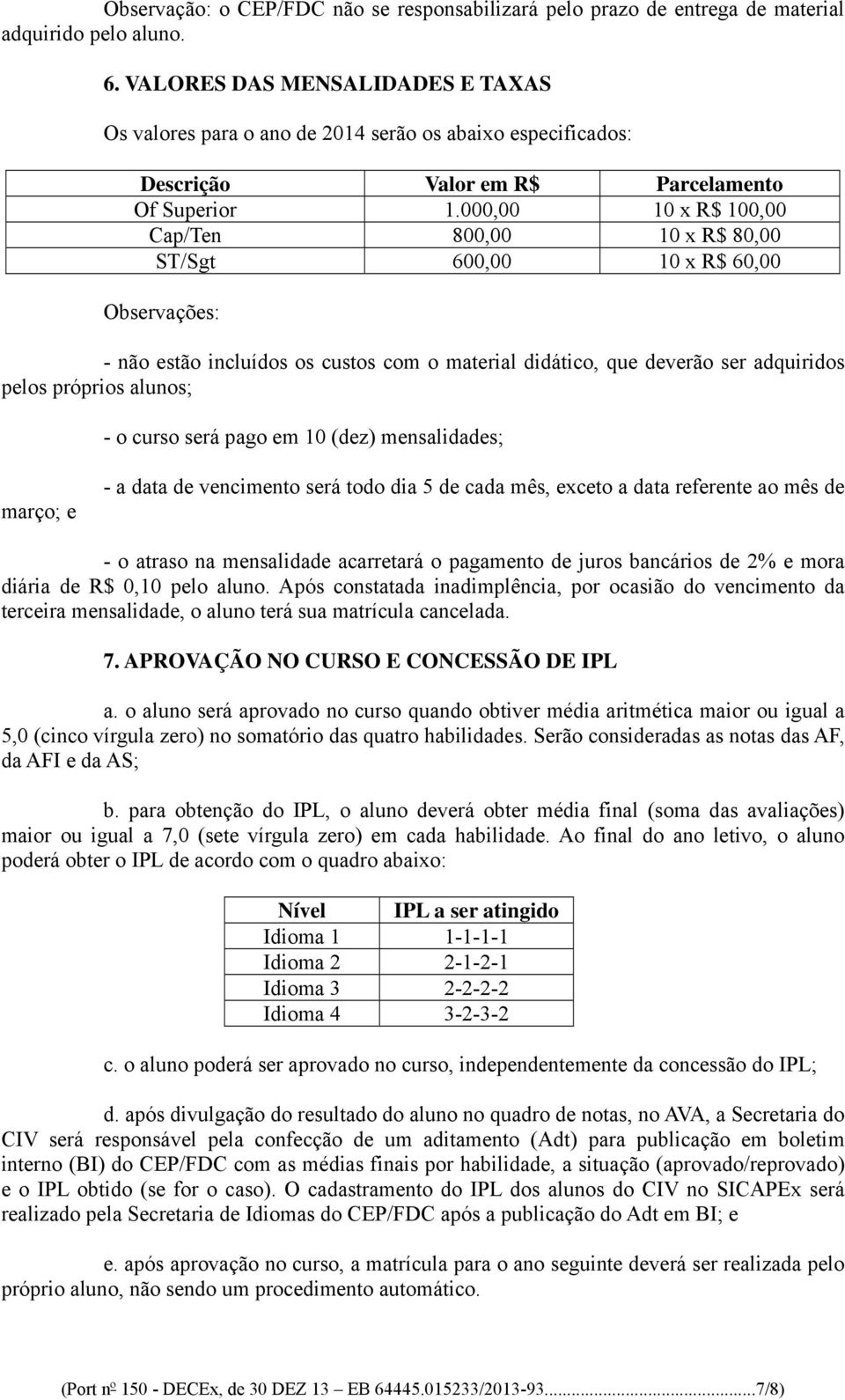 000,00 10 x R$ 100,00 Cap/Ten 800,00 10 x R$ 80,00 ST/Sgt 600,00 10 x R$ 60,00 Observações: - não estão incluídos os custos com o material didático, que deverão ser adquiridos pelos próprios alunos;