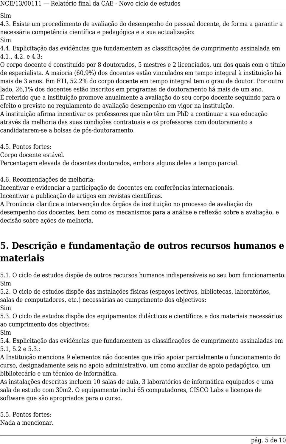 A maioria (60,9%) dos docentes estão vinculados em tempo integral à instituição há mais de 3 anos. Em ETI, 52.2% do corpo docente em tempo integral tem o grau de doutor.