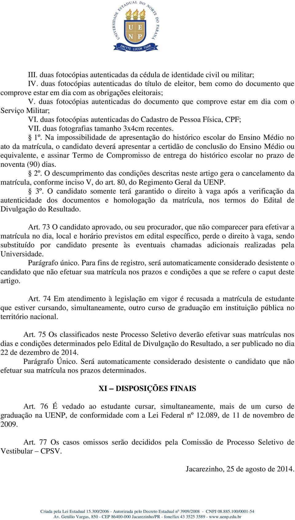 duas fotocópias autenticadas do documento que comprove estar em dia com o Serviço Militar; VI. duas fotocópias autenticadas do Cadastro de Pessoa Física, CPF; VII.