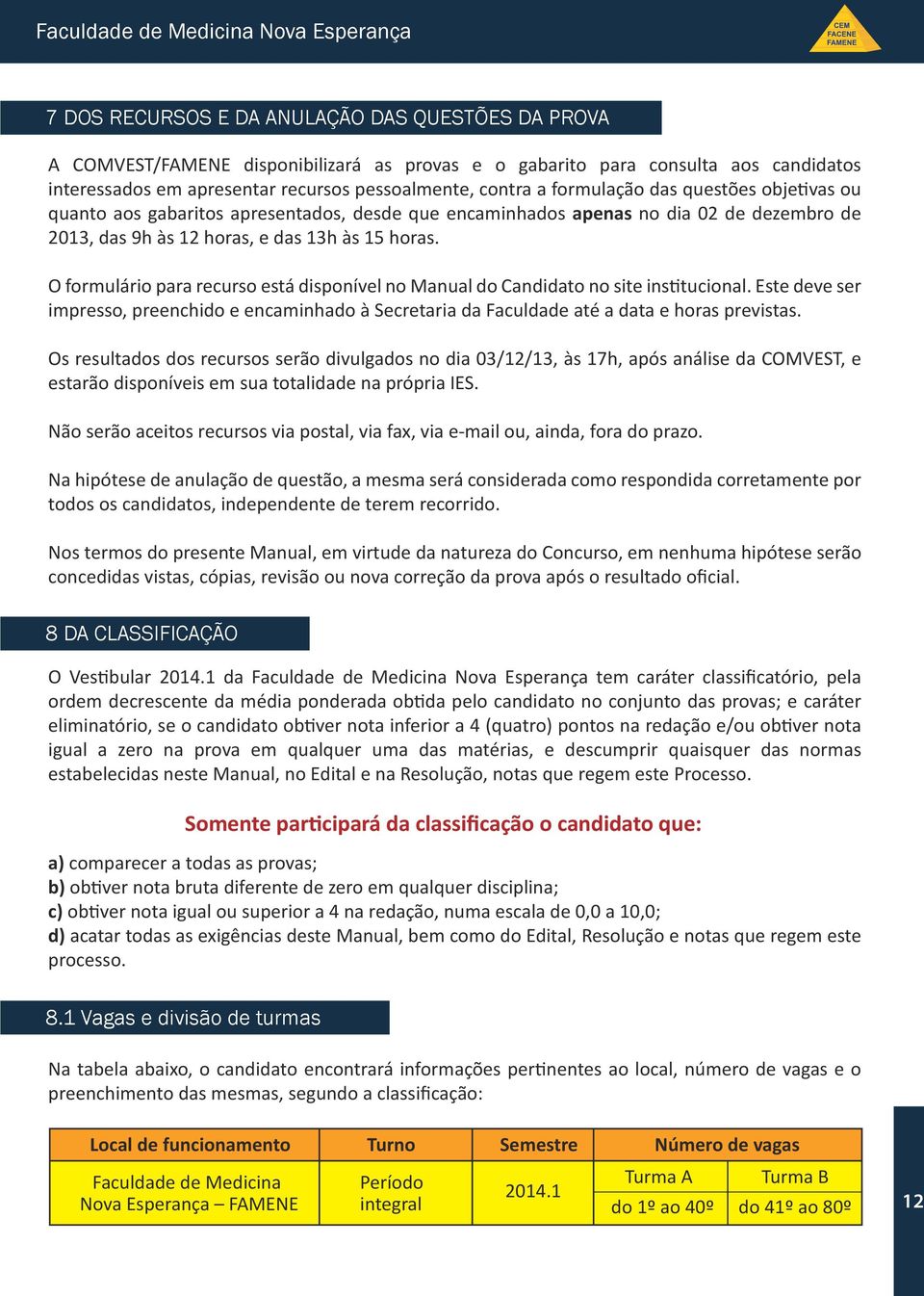 O formulário para recurso está disponível no Manual do Candidato no site institucional. Este deve ser impresso, preenchido e encaminhado à Secretaria da Faculdade até a data e horas previstas.