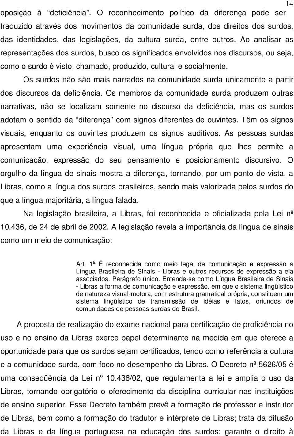 Ao analisar as representações dos surdos, busco os significados envolvidos nos discursos, ou seja, como o surdo é visto, chamado, produzido, cultural e socialmente.