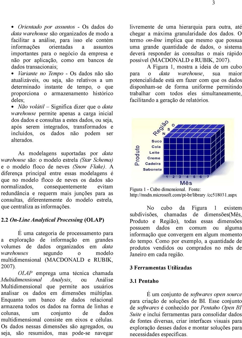 histórico deles; Não volátil Significa dizer que o data warehouse permite apenas a carga inicial dos dados e consultas a estes dados, ou seja, após serem integrados, transformados e incluídos, os