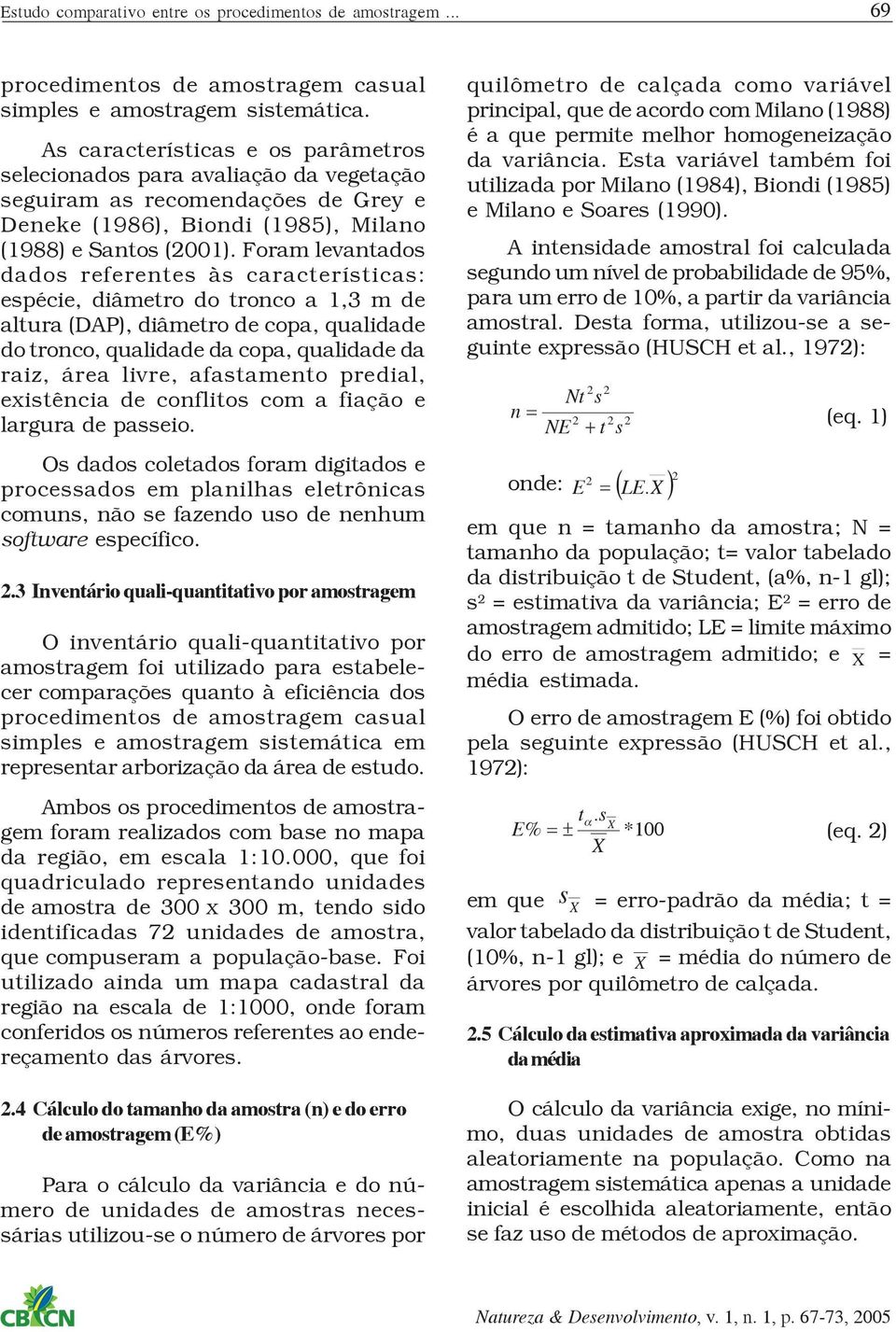 Foram levantado dado referente à caracterítica: epécie, diâmetro do tronco a,3 m de altura (DAP), diâmetro de copa, qualidade do tronco, qualidade da copa, qualidade da raiz, área livre, afatamento