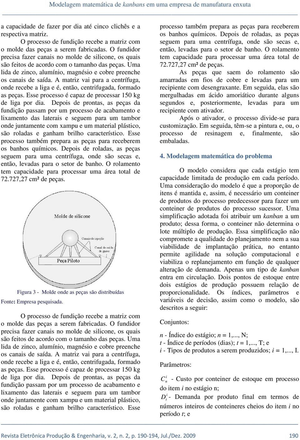 Uma lda de znco, alumíno, magnéso e cobre preenche os canas de saída. A matrz va para a centrífuga, onde recebe a lga e é, então, centrfugada, formado as peças.