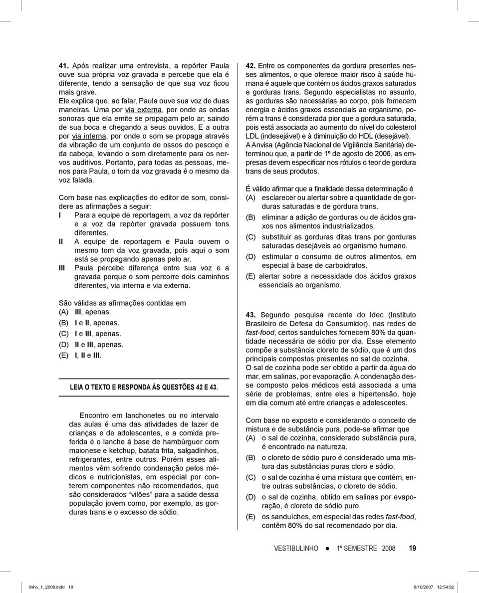 E a outra por via interna, por onde o som se propaga através da vibração de um conjunto de ossos do pescoço e da cabeça, levando o som diretamente para os nervos auditivos.