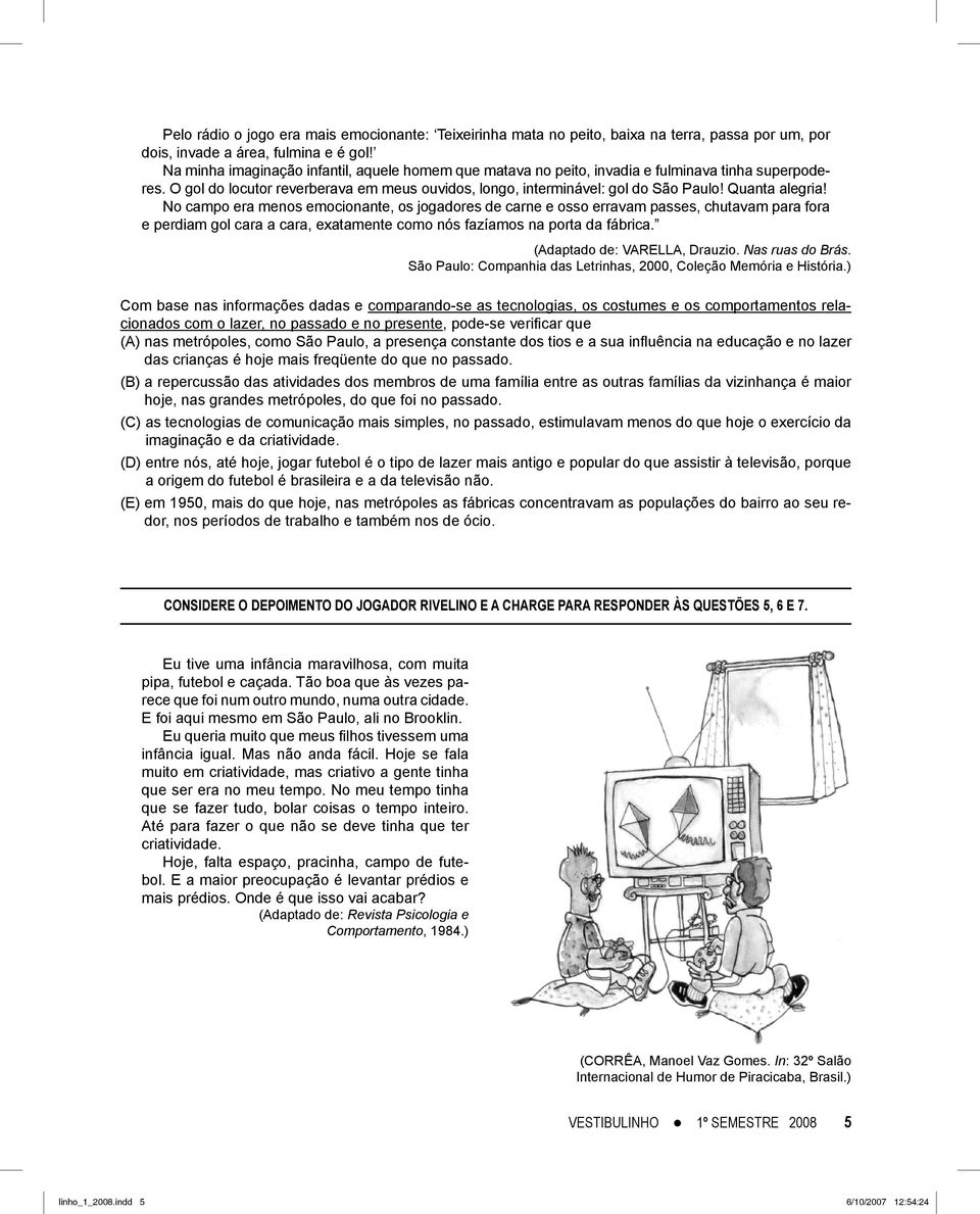 Quanta alegria! No campo era menos emocionante, os jogadores de carne e osso erravam passes, chutavam para fora e perdiam gol cara a cara, exatamente como nós fazíamos na porta da fábrica.