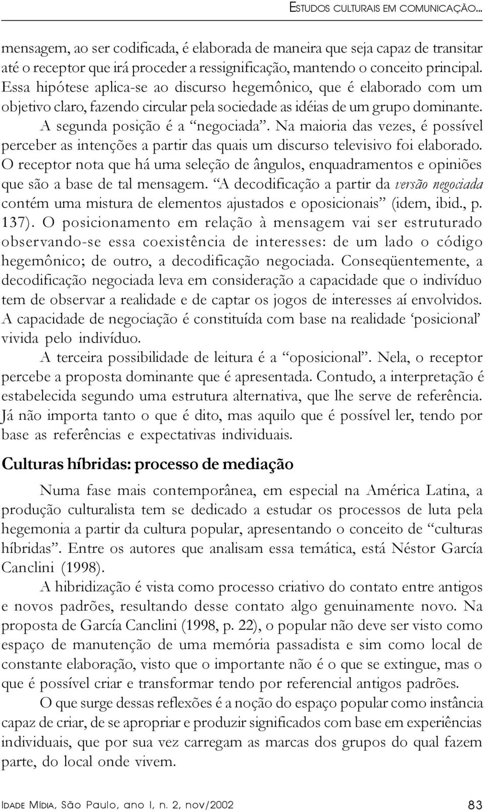 Na maioria das vezes, é possível perceber as intenções a partir das quais um discurso televisivo foi elaborado.