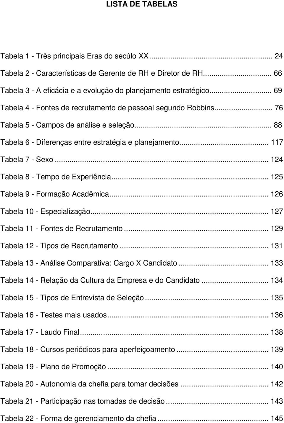 .. 124 Tabela 8 - Tempo de Experiência... 125 Tabela 9 - Formação Acadêmica... 126 Tabela 10 - Especialização... 127 Tabela 11 - Fontes de Recrutamento... 129 Tabela 12 - Tipos de Recrutamento.