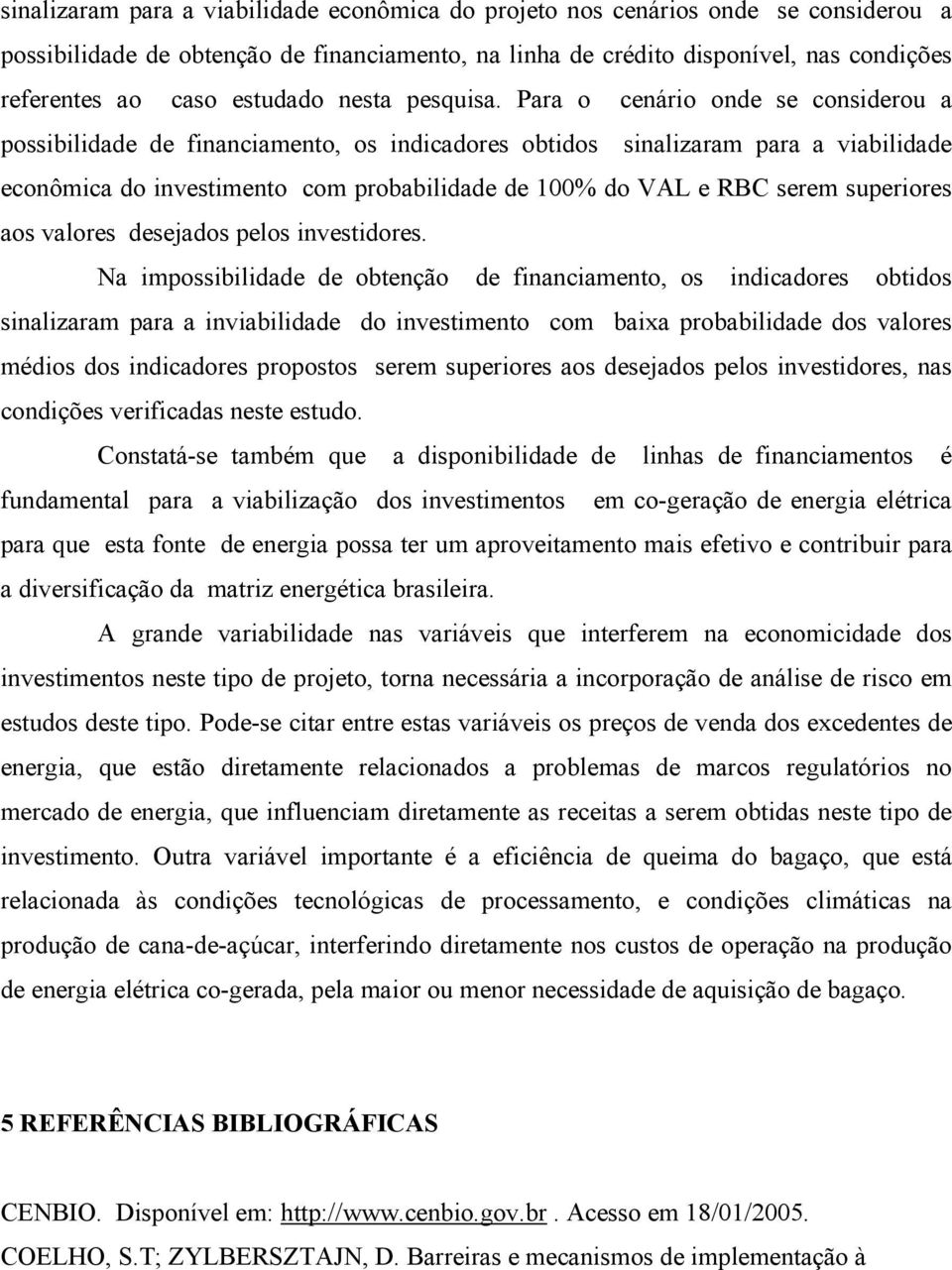 Para o cenário onde se considerou a possibilidade de financiamento, os indicadores obtidos sinalizaram para a viabilidade econômica do investimento com probabilidade de 100% do VAL e RBC serem