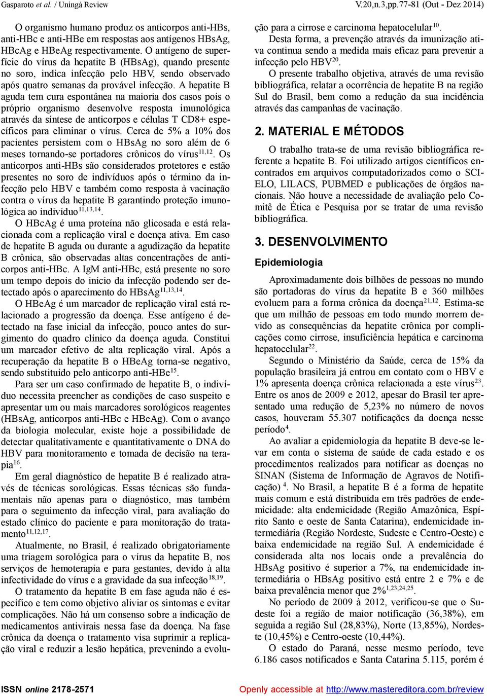 A hepatite B aguda tem cura espontânea na maioria dos casos pois o próprio organismo desenvolve resposta imunológica através da síntese de anticorpos e células T CD8+ específicos para eliminar o