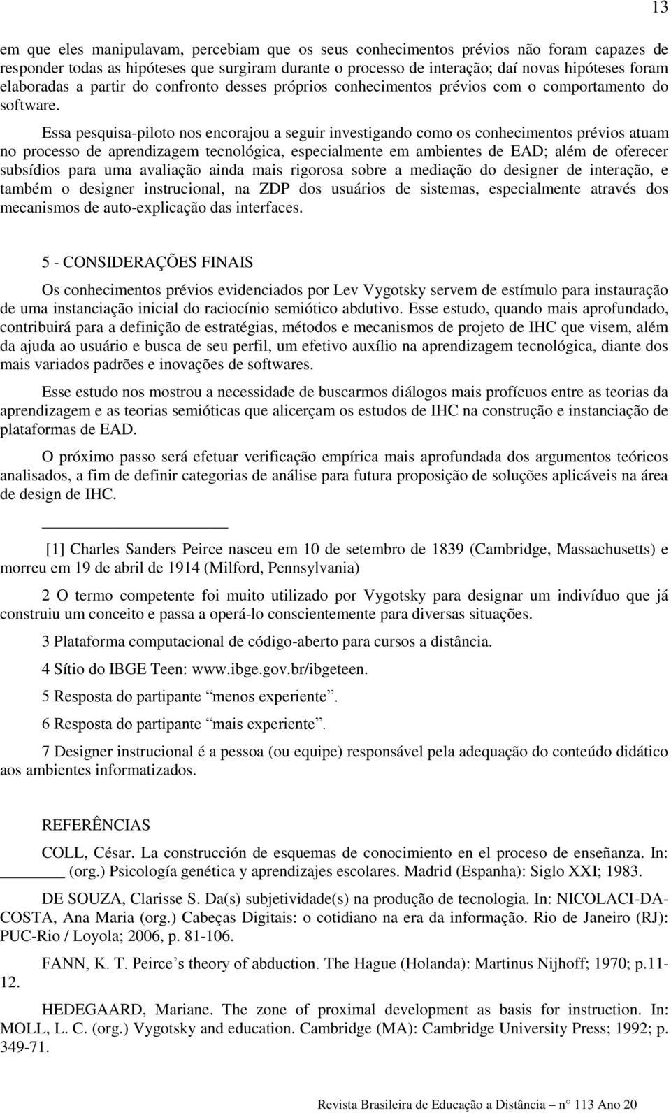 Essa pesquisa-piloto nos encorajou a seguir investigando como os conhecimentos prévios atuam no processo de aprendizagem tecnológica, especialmente em ambientes de EAD; além de oferecer subsídios