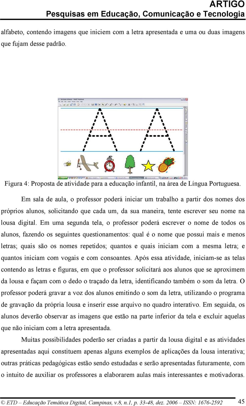 Em uma segunda tela, o professor poderá escrever o nome de todos os alunos, fazendo os seguintes questionamentos: qual é o nome que possui mais e menos letras; quais são os nomes repetidos; quantos e