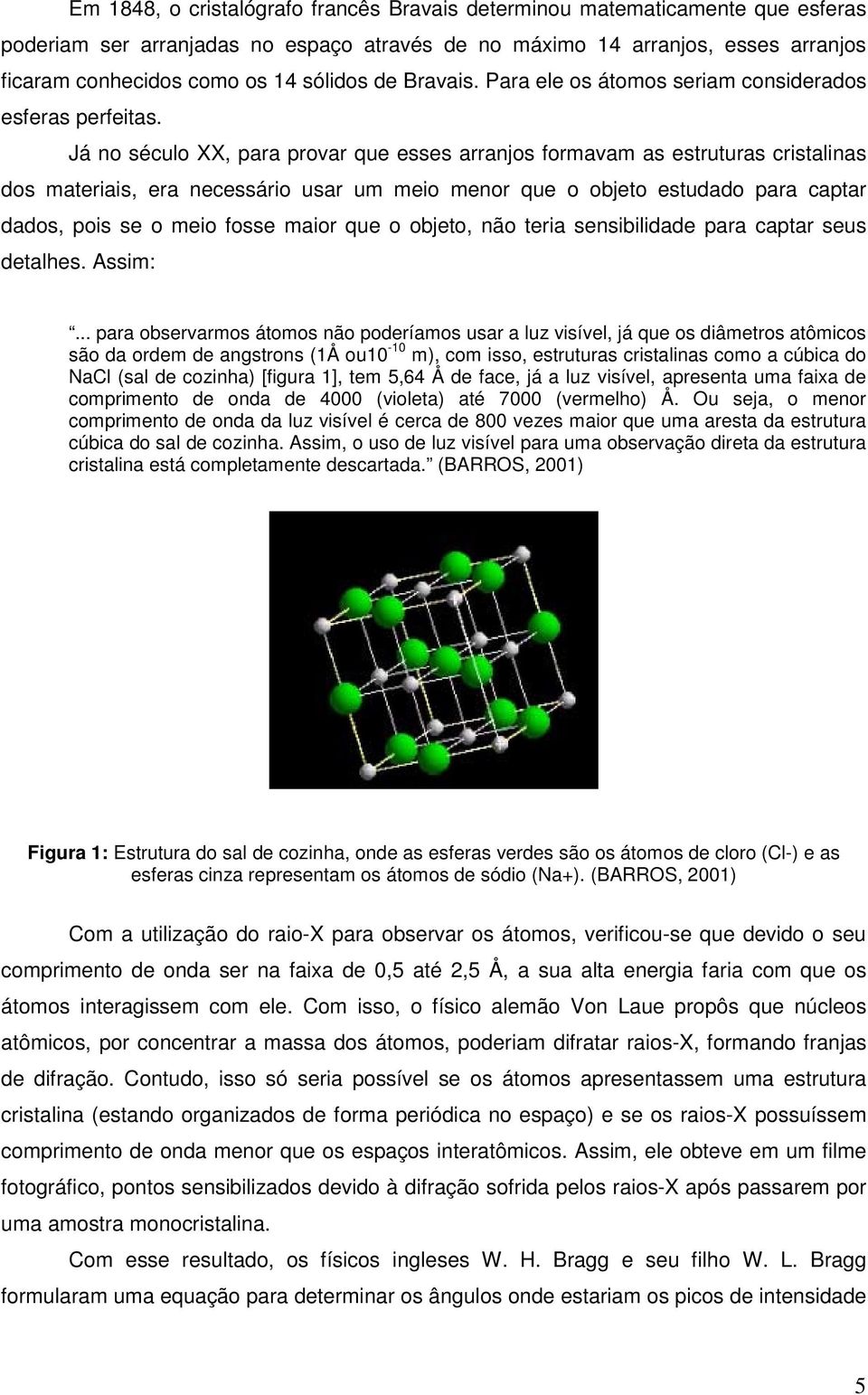 Já no século XX, para provar que esses arranjos formavam as estruturas cristalinas dos materiais, era necessário usar um meio menor que o objeto estudado para captar dados, pois se o meio fosse maior