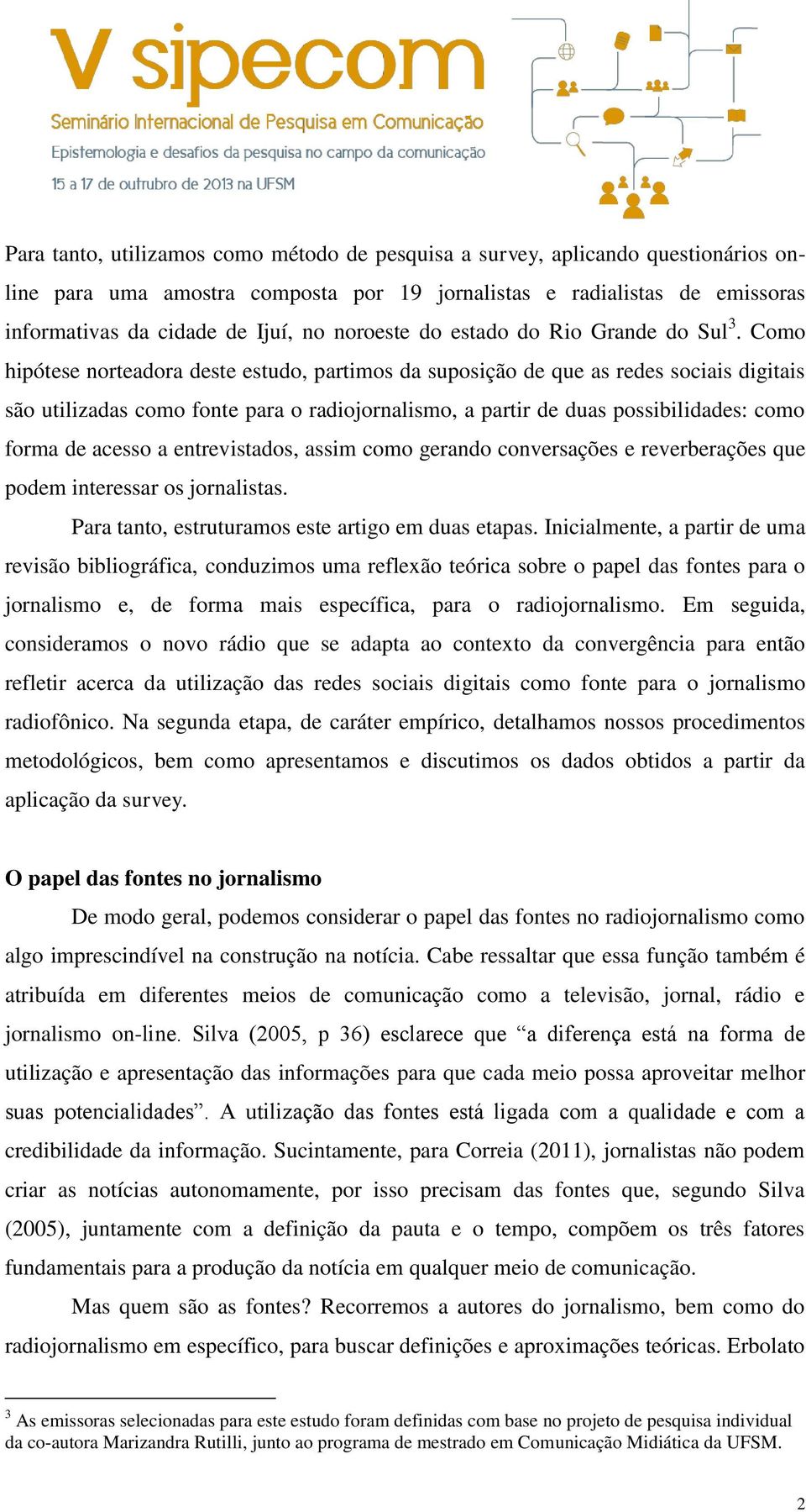 Como hipótese norteadora deste estudo, partimos da suposição de que as redes sociais digitais são utilizadas como fonte para o radiojornalismo, a partir de duas possibilidades: como forma de acesso a