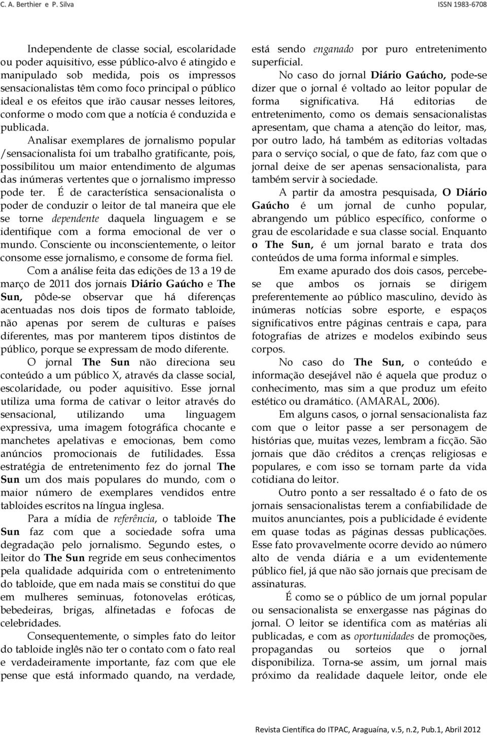 Analisar exemplares de jornalismo popular /sensacionalista foi um trabalho gratificante, pois, possibilitou um maior entendimento de algumas das inúmeras vertentes que o jornalismo impresso pode ter.