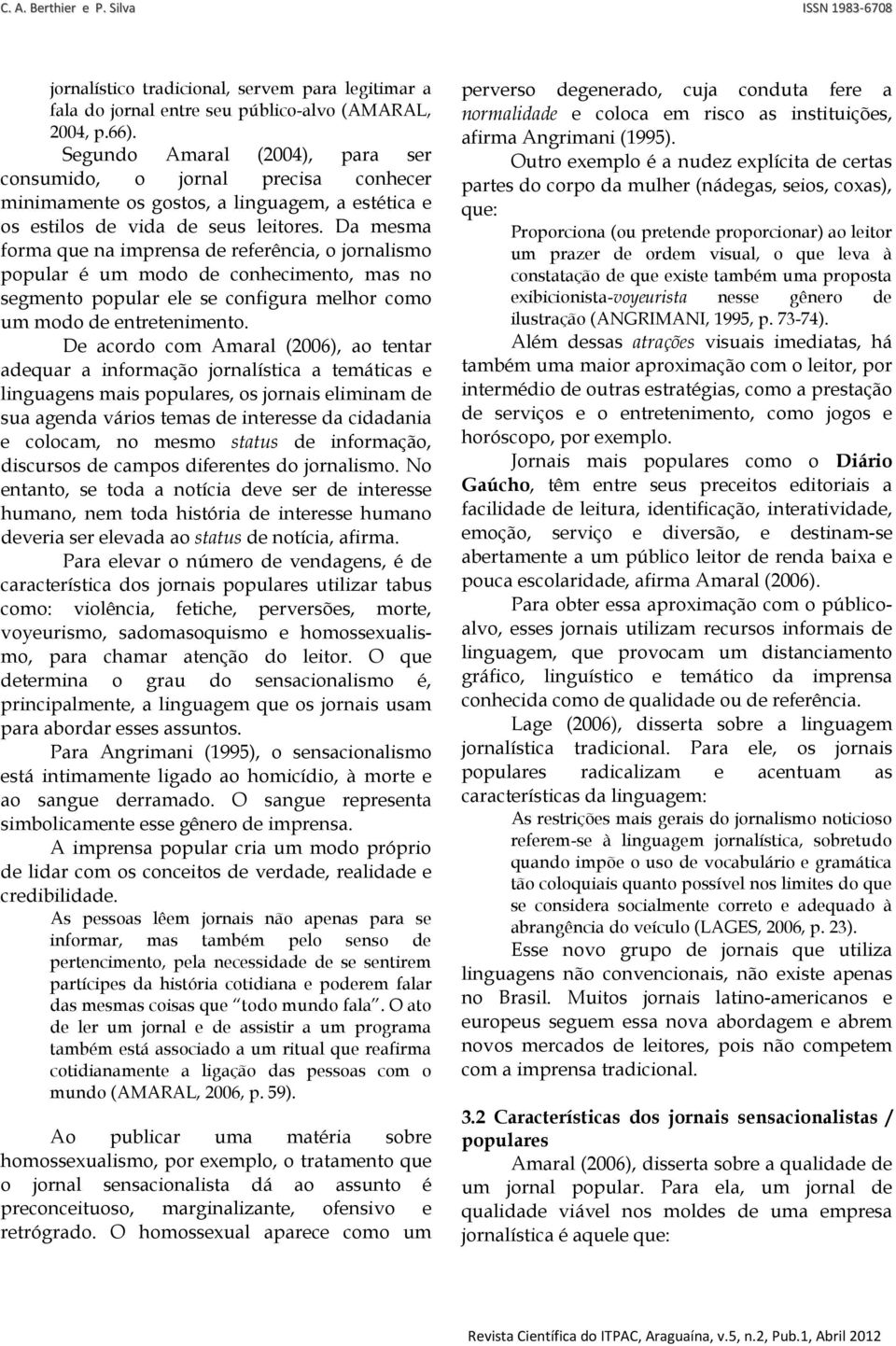 Da mesma forma que na imprensa de referência, o jornalismo popular é um modo de conhecimento, mas no segmento popular ele se configura melhor como um modo de entretenimento.