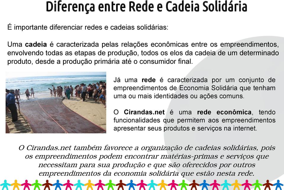 Já uma rede é caracterizada por um conjunto de empreendimentos de Economia Solidária que tenham uma ou mais identidades ou ações comuns. O Cirandas.